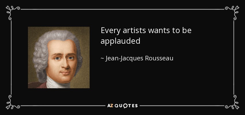 Every artists wants to be applauded - Jean-Jacques Rousseau