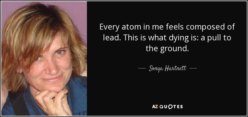 Every atom in me feels composed of lead. This is what dying is: a pull to the ground. - Sonya Hartnett