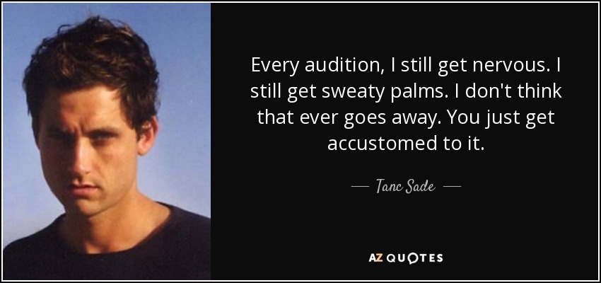 En cada audición, todavía me pongo nervioso. Todavía me sudan las manos. No creo que eso desaparezca nunca. Simplemente te acostumbras. - Tanc Sade