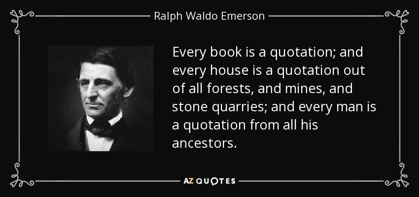 Cada libro es una cita; y cada casa es una cita de todos los bosques, y minas, y canteras de piedra; y cada hombre es una cita de todos sus antepasados. - Ralph Waldo Emerson