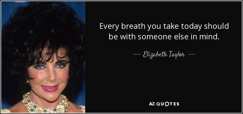 Every breath you take today should be with someone else in mind. - Elizabeth Taylor