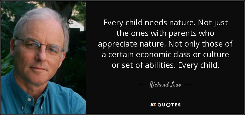 Every child needs nature. Not just the ones with parents who appreciate nature. Not only those of a certain economic class or culture or set of abilities. Every child. - Richard Louv