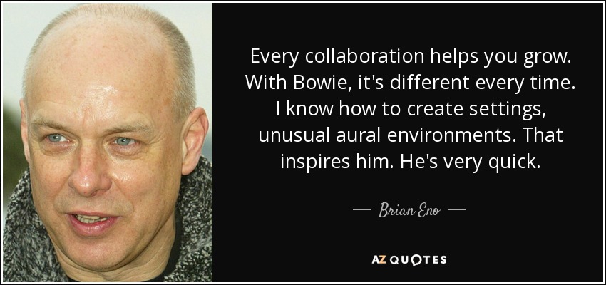 Cada colaboración te ayuda a crecer. Con Bowie, cada vez es diferente. Sé cómo crear escenarios, ambientes sonoros inusuales. Eso le inspira. Es muy rápido. - Brian Eno