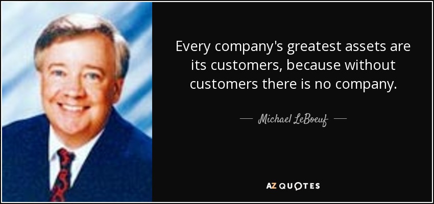 Every company's greatest assets are its customers, because without customers there is no company. - Michael LeBoeuf