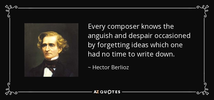 Every composer knows the anguish and despair occasioned by forgetting ideas which one had no time to write down. - Hector Berlioz