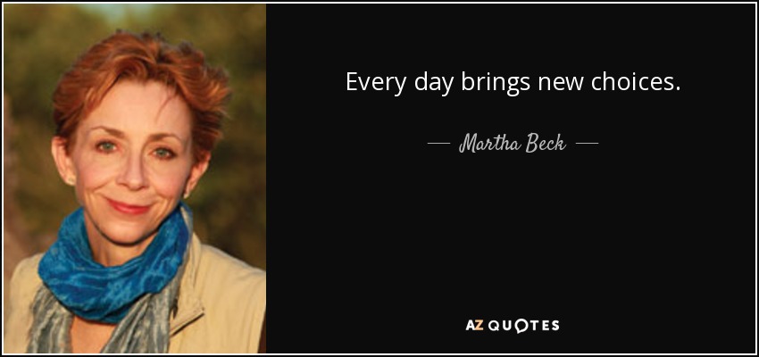 Every day brings new choices. - Martha Beck