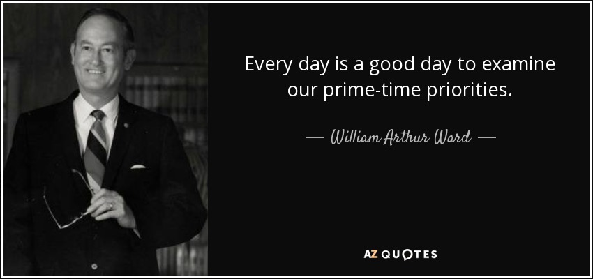 Every day is a good day to examine our prime-time priorities. - William Arthur Ward