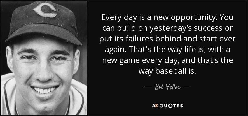 Cada día es una nueva oportunidad. Puedes aprovechar el éxito de ayer o dejar atrás sus fracasos y empezar de nuevo. Así es la vida, con un nuevo partido cada día, y así es el béisbol. - Bob Feller