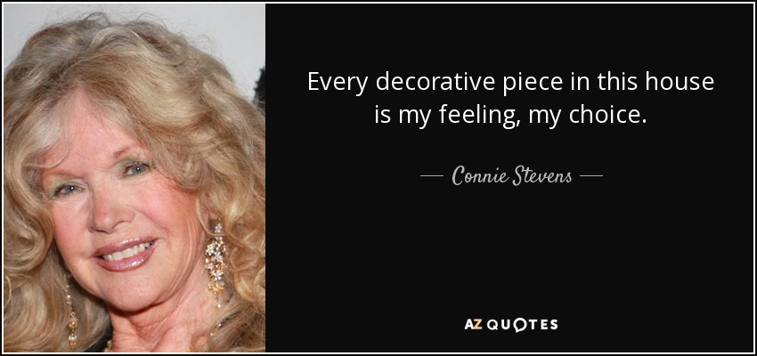 Every decorative piece in this house is my feeling, my choice. - Connie Stevens