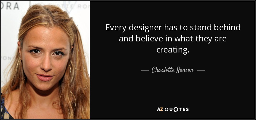 Every designer has to stand behind and believe in what they are creating. - Charlotte Ronson