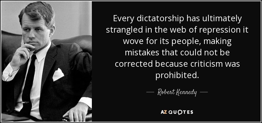 Every dictatorship has ultimately strangled in the web of repression it wove for its people, making mistakes that could not be corrected because criticism was prohibited. - Robert Kennedy