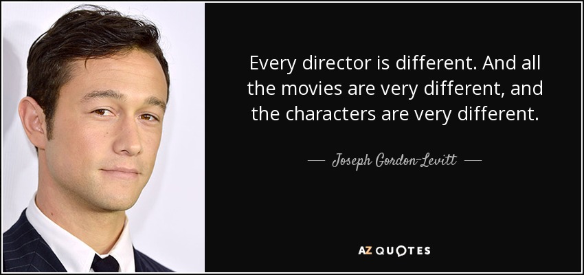 Every director is different. And all the movies are very different, and the characters are very different. - Joseph Gordon-Levitt