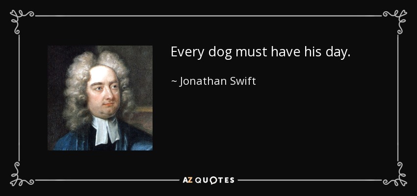 Every dog must have his day. - Jonathan Swift