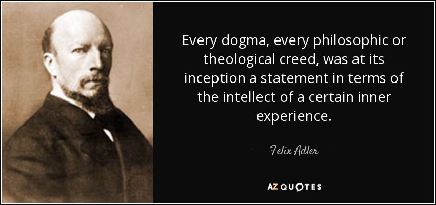 Todo dogma, todo credo filosófico o teológico, fue en su origen una declaración en términos del intelecto de una determinada experiencia interior. - Félix Adler