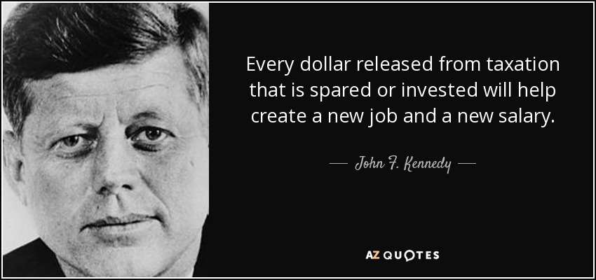 Every dollar released from taxation that is spared or invested will help create a new job and a new salary. - John F. Kennedy