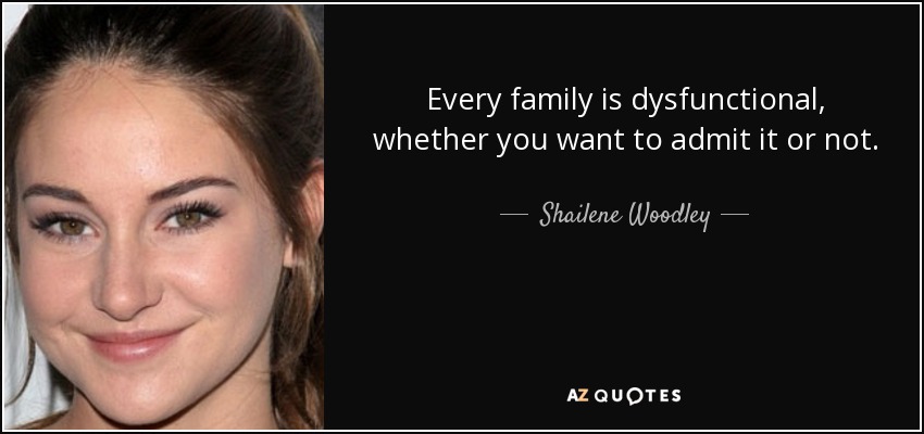 Every family is dysfunctional, whether you want to admit it or not. - Shailene Woodley