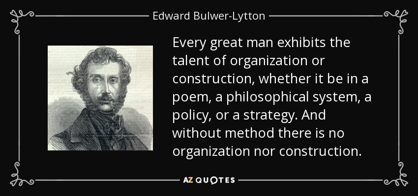 Every great man exhibits the talent of organization or construction, whether it be in a poem, a philosophical system, a policy, or a strategy. And without method there is no organization nor construction. - Edward Bulwer-Lytton, 1st Baron Lytton