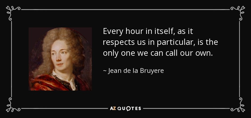 Every hour in itself, as it respects us in particular, is the only one we can call our own. - Jean de la Bruyere