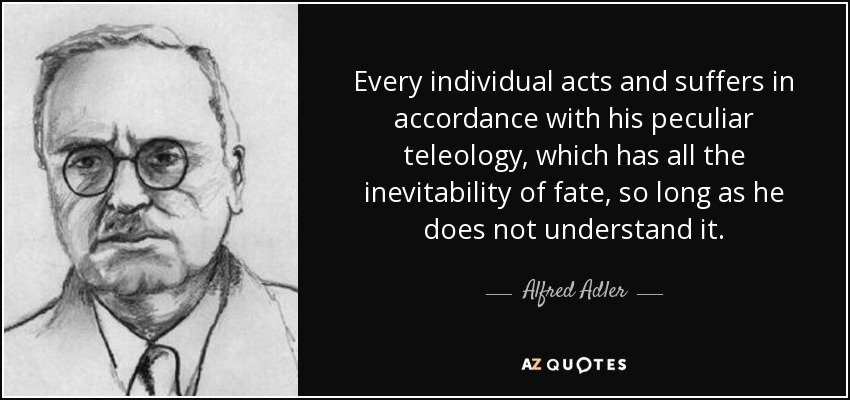 Cada individuo actúa y sufre de acuerdo con su peculiar teleología, que tiene toda la inevitabilidad del destino, mientras no la comprenda. - Alfred Adler