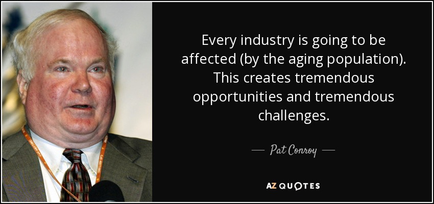 Every industry is going to be affected (by the aging population). This creates tremendous opportunities and tremendous challenges. - Pat Conroy