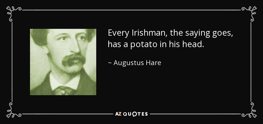 Every Irishman, the saying goes, has a potato in his head. - Augustus Hare