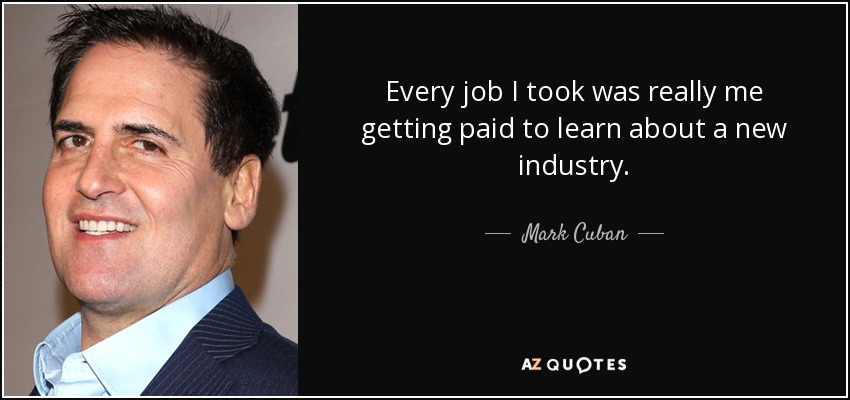 Every job I took was really me getting paid to learn about a new industry. - Mark Cuban