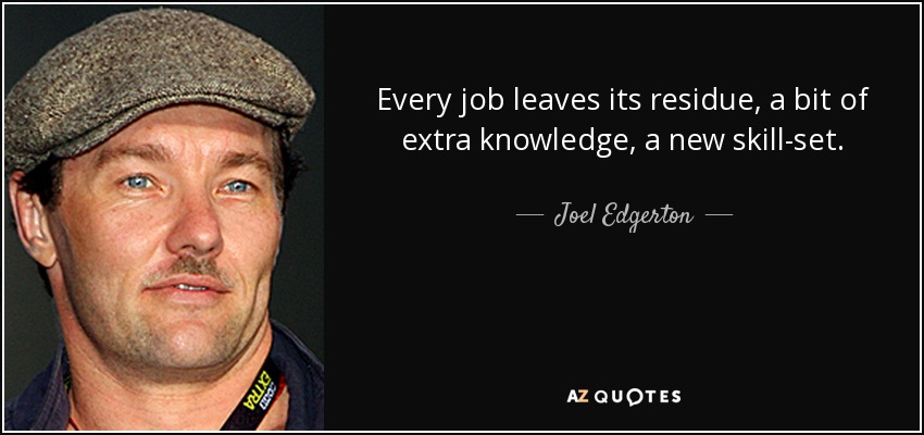 Every job leaves its residue, a bit of extra knowledge, a new skill-set. - Joel Edgerton