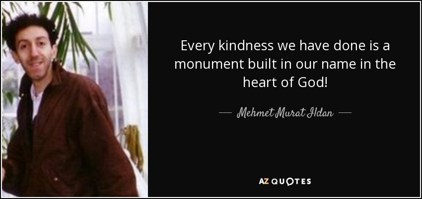 Every kindness we have done is a monument built in our name in the heart of God! - Mehmet Murat Ildan