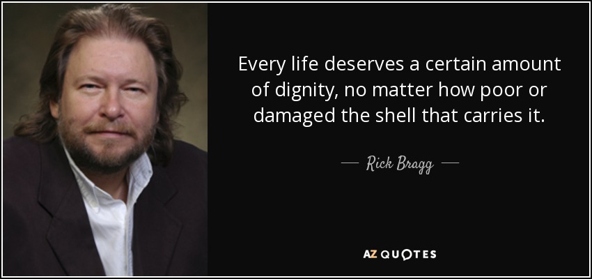 Every life deserves a certain amount of dignity, no matter how poor or damaged the shell that carries it. - Rick Bragg