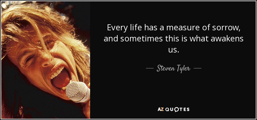 Every life has a measure of sorrow, and sometimes this is what awakens us. - Steven Tyler