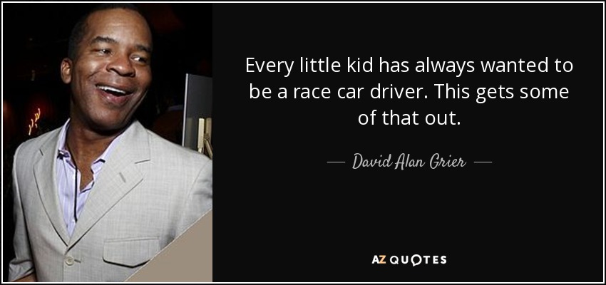 Every little kid has always wanted to be a race car driver. This gets some of that out. - David Alan Grier