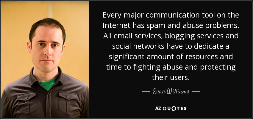 Every major communication tool on the Internet has spam and abuse problems. All email services, blogging services and social networks have to dedicate a significant amount of resources and time to fighting abuse and protecting their users. - Evan Williams