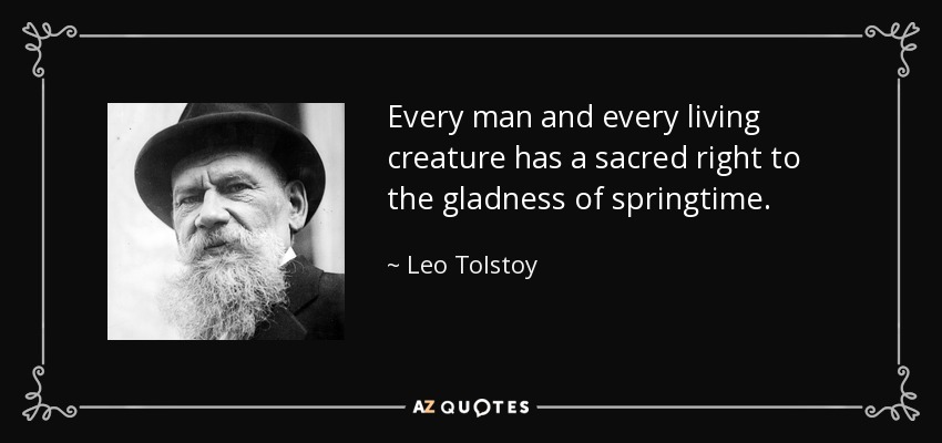 Every man and every living creature has a sacred right to the gladness of springtime. - Leo Tolstoy