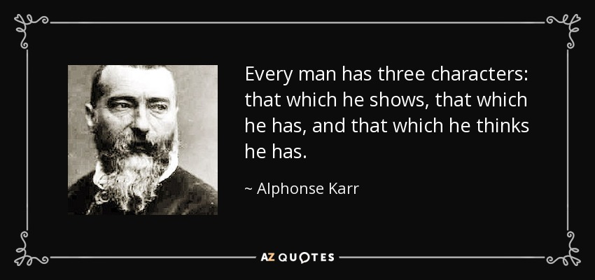 Every man has three characters: that which he shows, that which he has, and that which he thinks he has. - Alphonse Karr