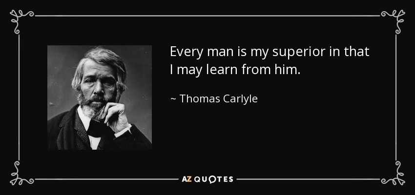 Every man is my superior in that I may learn from him. - Thomas Carlyle