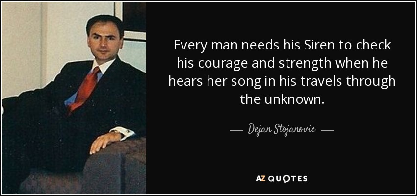 Every man needs his Siren to check his courage and strength when he hears her song in his travels through the unknown. - Dejan Stojanovic