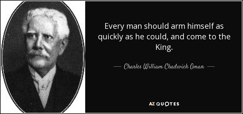 Every man should arm himself as quickly as he could, and come to the King. - Charles William Chadwick Oman
