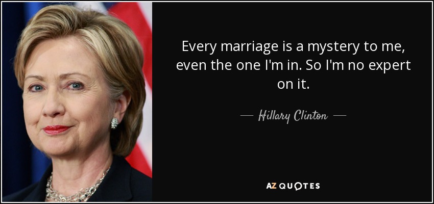 Cada matrimonio es un misterio para mí, incluso en el que estoy. Así que no soy un experto en ello. - Hillary Clinton