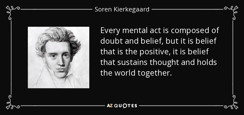 Every mental act is composed of doubt and belief, but it is belief that is the positive, it is belief that sustains thought and holds the world together. - Soren Kierkegaard