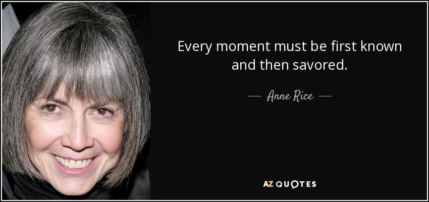 Every moment must be first known and then savored. - Anne Rice