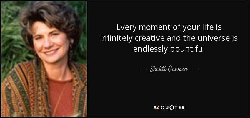 Every moment of your life is infinitely creative and the universe is endlessly bountiful - Shakti Gawain