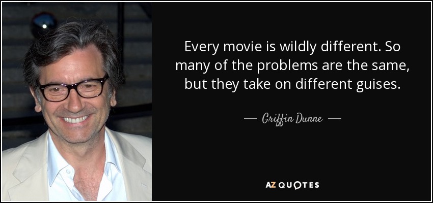 Every movie is wildly different. So many of the problems are the same, but they take on different guises. - Griffin Dunne