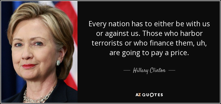 Todas las naciones tienen que estar con nosotros o contra nosotros. Los que dan cobijo a terroristas o los financian, van a pagar un precio. - Hillary Clinton