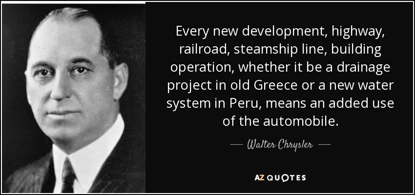 Every new development, highway, railroad, steamship line, building operation, whether it be a drainage project in old Greece or a new water system in Peru, means an added use of the automobile. - Walter Chrysler