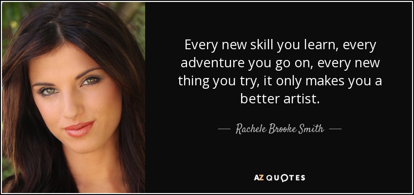 Every new skill you learn, every adventure you go on, every new thing you try, it only makes you a better artist. - Rachele Brooke Smith