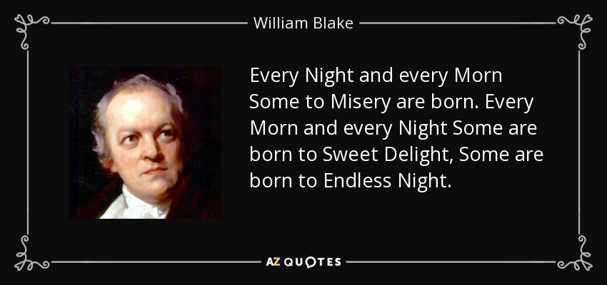 Every Night and every Morn Some to Misery are born. Every Morn and every Night Some are born to Sweet Delight, Some are born to Endless Night. - William Blake