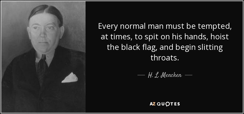 Every normal man must be tempted, at times, to spit on his hands, hoist the black flag, and begin slitting throats. - H. L. Mencken