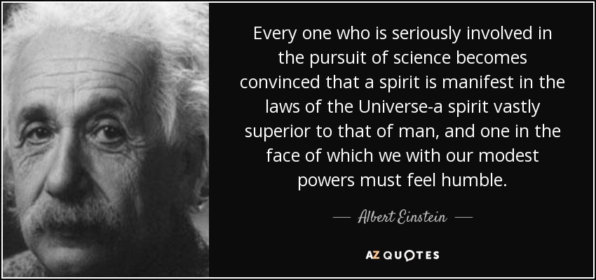 Todo el que se dedica seriamente a la ciencia se convence de que en las leyes del Universo se manifiesta un espíritu, un espíritu muy superior al del hombre, ante el cual nosotros, con nuestras modestas facultades, debemos sentirnos humildes. - Albert Einstein