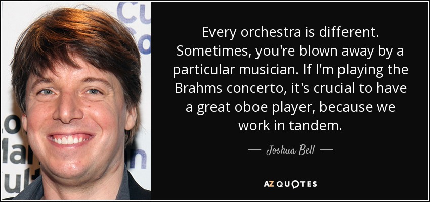 Cada orquesta es diferente. A veces, un músico en particular te deja boquiabierto. Si toco el concierto de Brahms, es crucial contar con un gran oboísta, porque trabajamos en tándem. - Joshua Bell