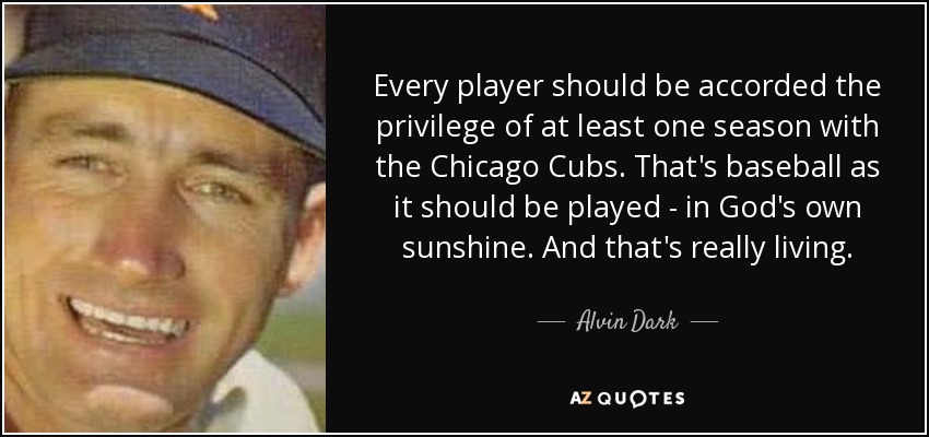 Every player should be accorded the privilege of at least one season with the Chicago Cubs. That's baseball as it should be played - in God's own sunshine. And that's really living. - Alvin Dark